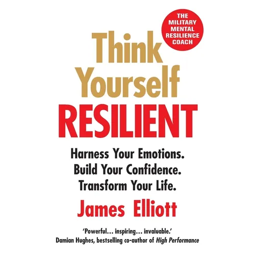 Think Yourself Resilient: Harness Your Emotions. Build Your Confidence. Transform Your Life.