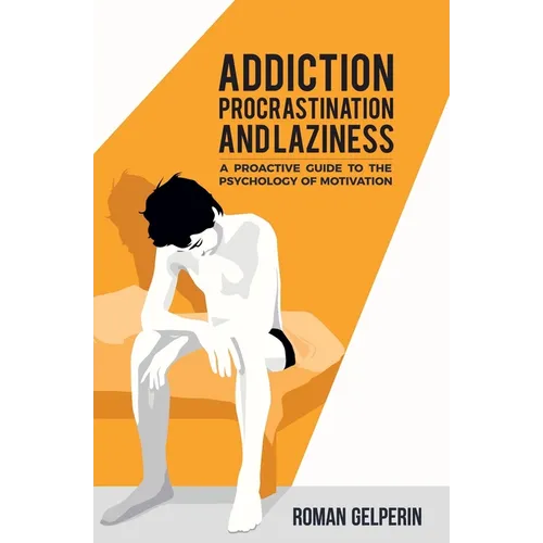 Addiction, Procrastination, and Laziness: A Proactive Guide to the Psychology of Motivation