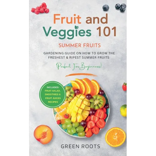 Fruit & Veggies 101 - Summer Fruits: Gardening Guide On How To Grow The Freshest & Ripest Summer Fruits (Perfect for Beginners) Includes: Fruit Salad,