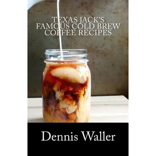 Texas Jack's Famous Cold Brew Coffee Recipes: With A Brief History On Coffee