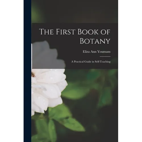 The First Book of Botany: A Practical Guide in Self-teaching