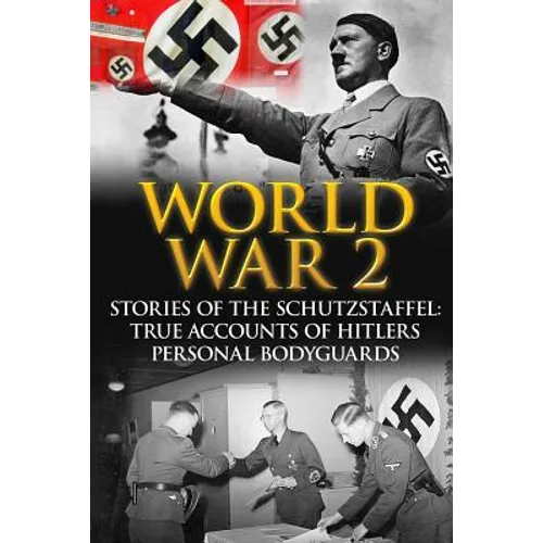 World War 2: Stories Of The Schutzstaffel: True Accounts Of Hitler's Personal Bodyguards