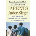 Parents Under Siege: Why You Are the Solution, Not the Problem, in Your Child's Life