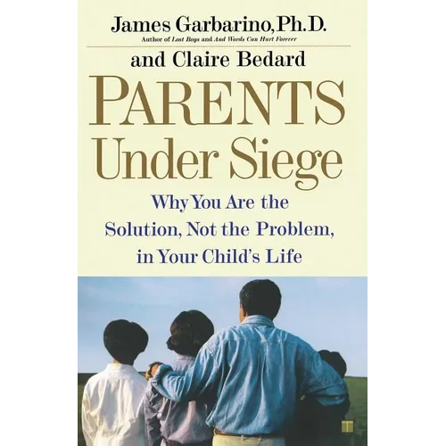 Parents Under Siege: Why You Are the Solution, Not the Problem, in Your Child's Life