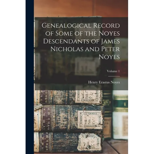Genealogical Record of Some of the Noyes Descendants of James Nicholas and Peter Noyes; Volume 1