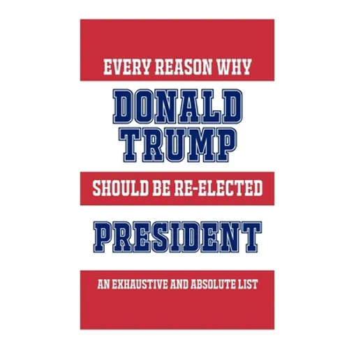 Every Reason Why Donald Trump Should Be Re-Elected President: An Exhaustive And Absolute List