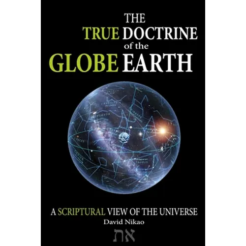 The True Doctrine Of The Globe Earth: A Scriptural Geocentric View Of The Universe