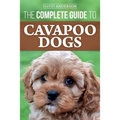The Complete Guide to Cavapoo Dogs: Everything you need to know to successfully raise and train your new Cavapoo puppy