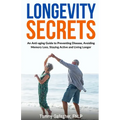 Longevity Secrets: An Anti-Aging Guide to Preventing Disease, Avoiding Memory Loss, Staying Active, and Living Longer