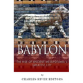 Babylon: The Rise and Fall of Ancient Mesopotamia's Greatest City
