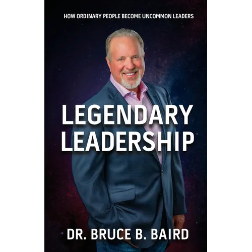 Legendary Leadership: How Ordinary People Become Uncommon Leaders