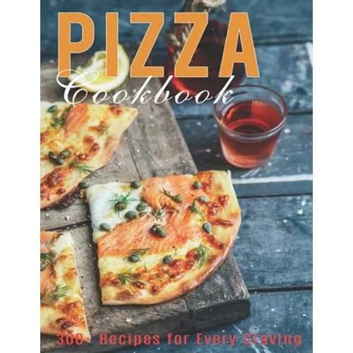 Pizza Cookbook: 300+ Recipes for Every Craving