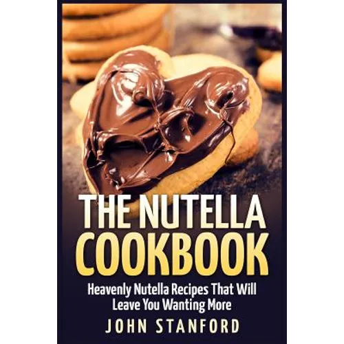 The Nutella Cookbook: Heavenly Nutella Recipes That Will Leave You Wanting More