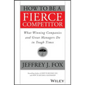 How to Be a Fierce Competitor: What Winning Companies and Great Managers Do in Tough Times