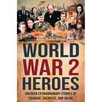 World War 2 Heroes: Uncover Extraordinary Stories of Courage, Sacrifice, and Valor