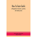 How To Learn Gaelic: Orthographical Instructions, Grammar, And Reading Lessons