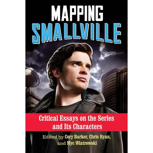 Mapping Smallville: Critical Essays on the Series and Its Characters