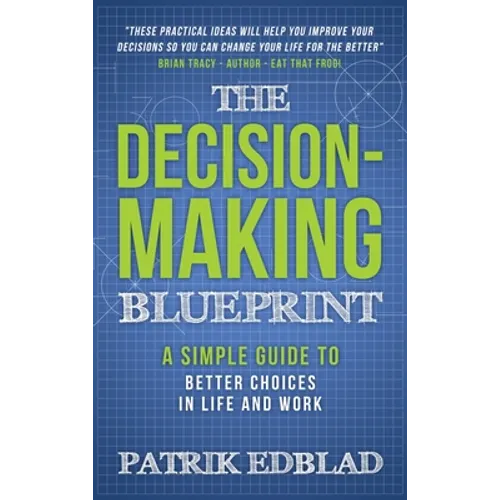 The Decision-Making Blueprint: A Simple Guide to Better Choices in Life and Work