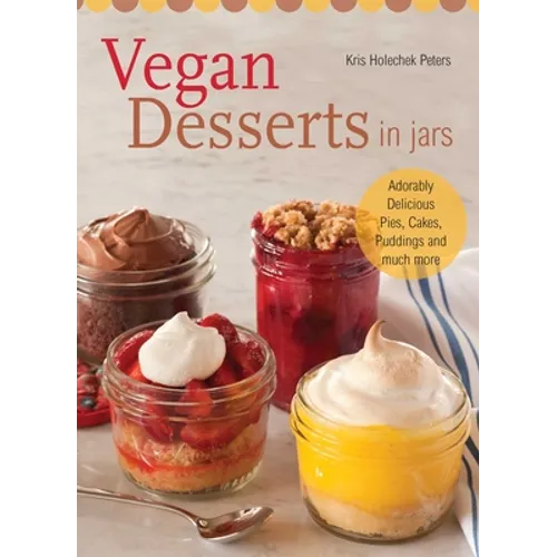 Vegan Desserts in Jars: Adorably Delicious Pies, Cakes, Puddings, and Much More
