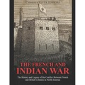 The French and Indian War: The History and Legacy of the Conflict Between French and British Colonies in North America