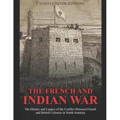 The French and Indian War: The History and Legacy of the Conflict Between French and British Colonies in North America