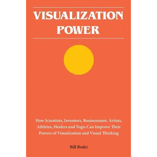 Visualization Power: How Scientists, Inventors, Businessmen, Artists, Athletes, Healers and Yogis Can Improve Their Powers of Visualization and Visual