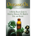 Oregano Oil: A Better Health Guide to Essential Oregano Oil Benefits, Uses, and Recipes