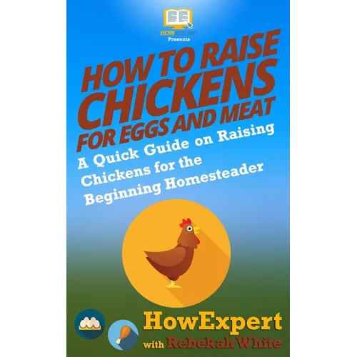 How to Raise Chickens for Eggs and Meat: A Quick Guide on Raising Chickens for the Beginning Homesteader
