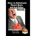 How to Eliminate Heart Burn and Acid Reflux Naturally - Health Learning Series