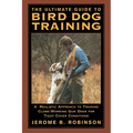 The Ultimate Guide to Bird Dog Training: A Realistic Approach to Training Close-Working Gun Dogs for Tight Cover Conditions