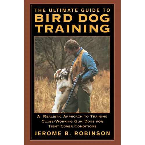 The Ultimate Guide to Bird Dog Training: A Realistic Approach to Training Close-Working Gun Dogs for Tight Cover Conditions