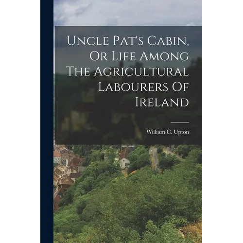 Uncle Pat's Cabin, Or Life Among The Agricultural Labourers Of Ireland