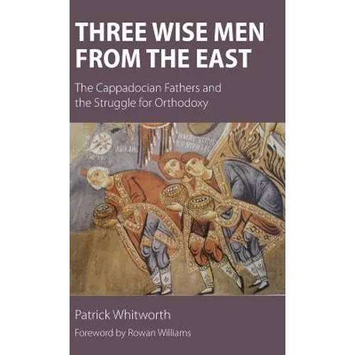 Three Wise Men from the East: The Cappadocian Fathers and the Struggle for Orthodoxy