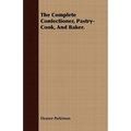 The Complete Confectioner, Pastry-Cook, And Baker.