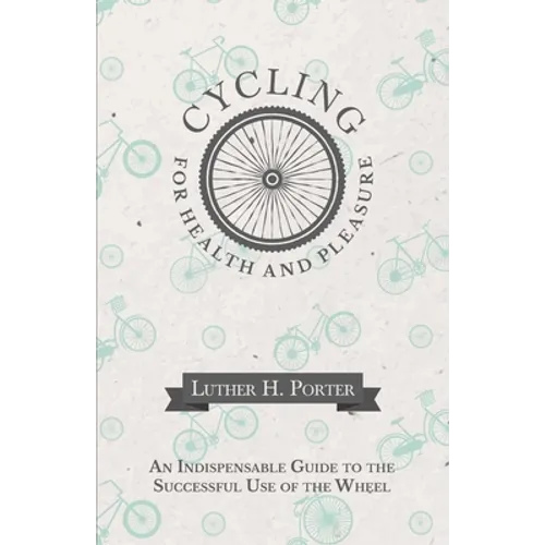 Cycling for Health and Pleasure - An Indispensable Guide to the Successful Use of the Wheel