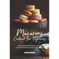 Macarons Cookbook for Beginners: Prepare the Best Macaroons in Different Flavors and Colors