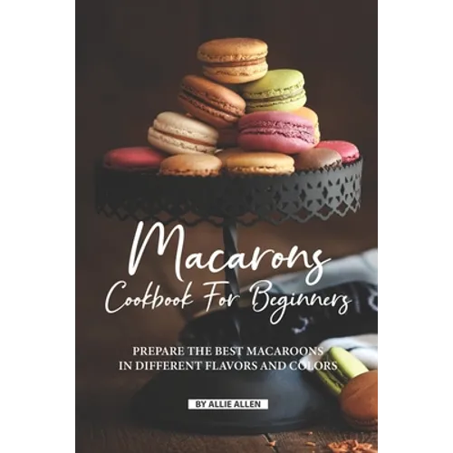 Macarons Cookbook for Beginners: Prepare the Best Macaroons in Different Flavors and Colors