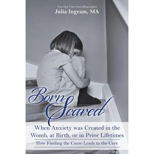 Born Scared: When Anxiety was Created in the Womb, at Birth, or in Prior Lifetimes, and How Finding the Cause Leads to the Cure