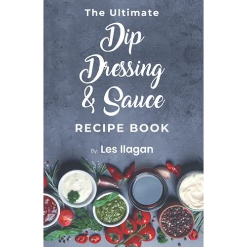 The Ultimate Dip, Dressing & Sauce RECIPE BOOK