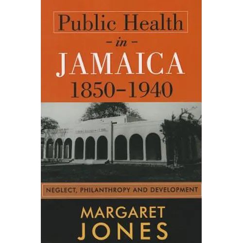 Public Health in Jamaica, 1850-1940: Neglect, Philanthropy and Development
