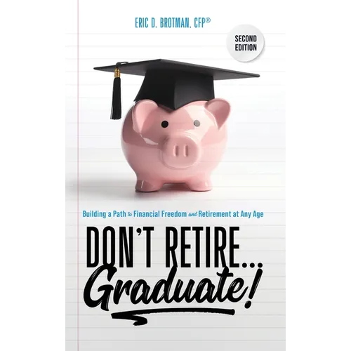 Don't Retire... Graduate!: Building a Path to Financial Freedom and Retirement at Any Age