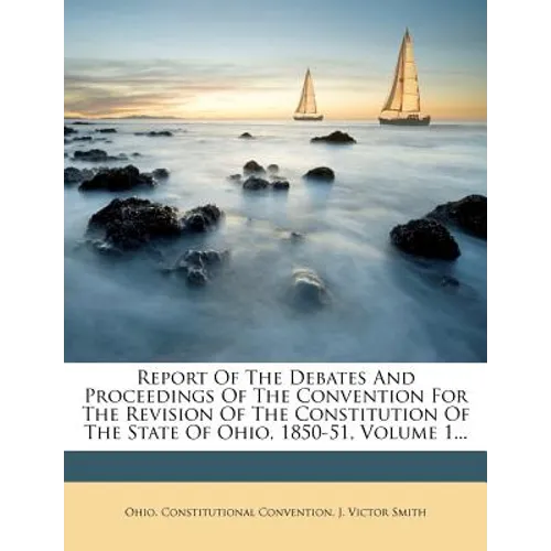Report Of The Debates And Proceedings Of The Convention For The Revision Of The Constitution Of The State Of Ohio, 1850-51, Volume 1...