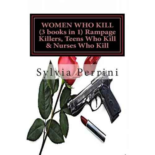 WOMEN WHO KILL (3 books in 1) Rampage Killers, Teens Who Kill & Nurses Who Kill)