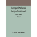 Turning And Mechanical Manipulation Intended As A Work Of General Reference And Practical Instruction On The Lathe, And The Various Mechanical Pursuit