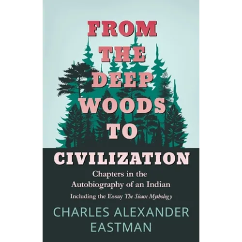 From the Deep Woods to Civilization - Chapters in the Autobiography of an Indian: Including the Essay 'The Sioux Mythology'