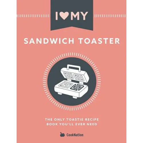 I Love My Sandwich Toaster: The only toastie recipe book you'll ever need