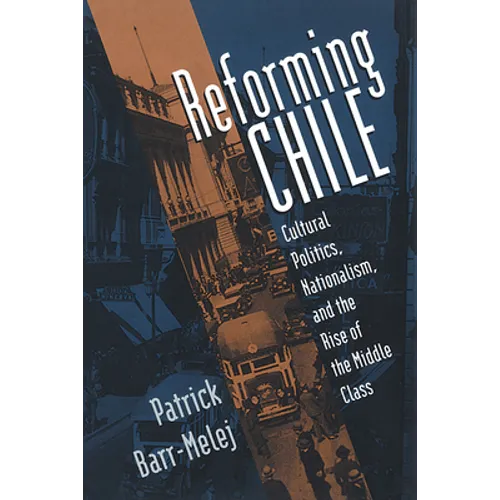 Reforming Chile: Cultural Politics, Nationalism, and the Rise of the Middle Class