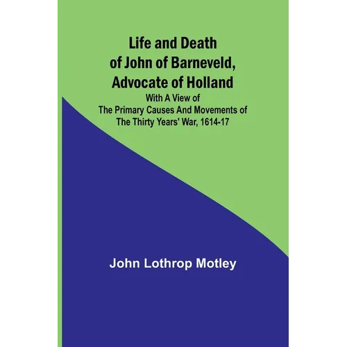Life and Death of John of Barneveld, Advocate of Holland: with a view of the primary causes and movements of the Thirty Years' War, 1614-17