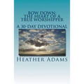 Bow Down - The Heart Of A True Worshipper: A 30-Day Devotional