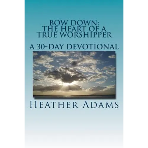 Bow Down - The Heart Of A True Worshipper: A 30-Day Devotional
